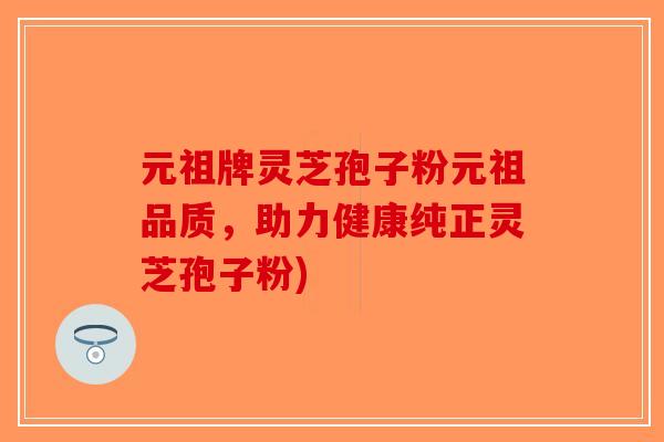元祖牌灵芝孢子粉元祖品质，助力健康纯正灵芝孢子粉)-第1张图片-破壁灵芝孢子粉研究指南