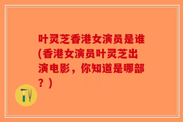 叶灵芝香港女演员是谁(香港女演员叶灵芝出演电影，你知道是哪部？)-第1张图片-破壁灵芝孢子粉研究指南