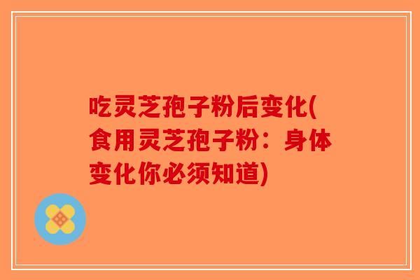 吃灵芝孢子粉后变化(食用灵芝孢子粉:身体变化你必须知道)-第1张图片-破壁灵芝孢子粉研究指南 吃灵芝孢子粉后变化(食用灵芝孢子粉:身体变化你必须知道)-第1张图片-破壁灵芝孢子粉研究指南