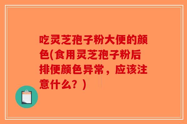 吃灵芝孢子粉大便的颜色(食用灵芝孢子粉后排便颜色异常,应该注意什么?)-第1张图片-破壁灵芝孢子粉研究指南 吃灵芝孢子粉大便的颜色(食用灵芝孢子粉后排便颜色异常,应该注意什么?)-第1张图片-破壁灵芝孢子粉研究指南