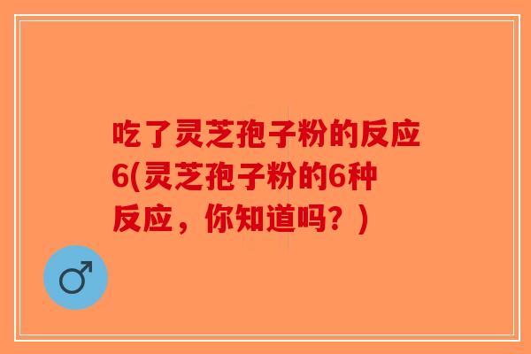 吃了灵芝孢子粉的反应6(灵芝孢子粉的6种反应，你知道吗？)-第1张图片-破壁灵芝孢子粉研究指南