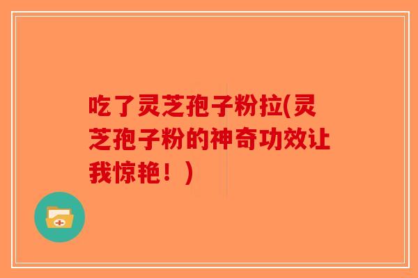 吃了灵芝孢子粉拉(灵芝孢子粉的神奇功效让我惊艳！)-第1张图片-破壁灵芝孢子粉研究指南