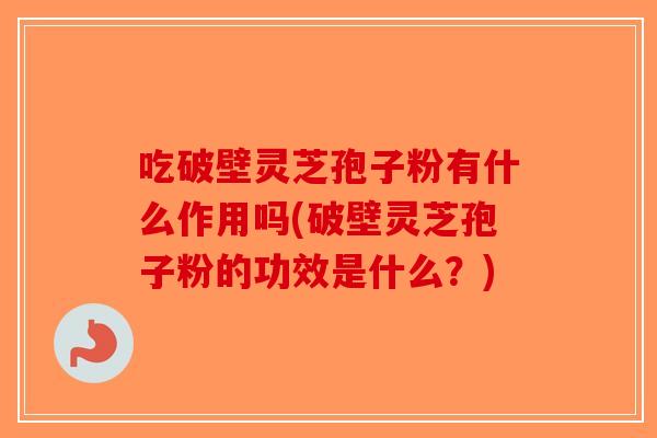 吃破壁灵芝孢子粉有什么作用吗(破壁灵芝孢子粉的功效是什么？)-第1张图片-破壁灵芝孢子粉研究指南