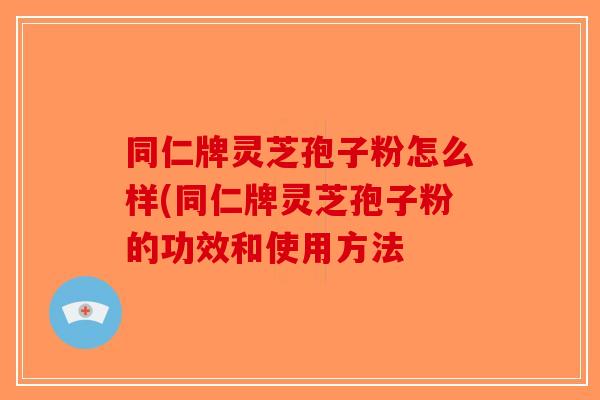 同仁牌灵芝孢子粉怎么样(同仁牌灵芝孢子粉的功效和使用方法-第1张图片-破壁灵芝孢子粉研究指南