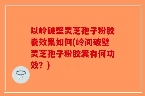 以岭破壁灵芝孢子粉胶囊效果如何(岭间破壁灵芝孢子粉胶囊有何功效？)-第1张图片-破壁灵芝孢子粉研究指南