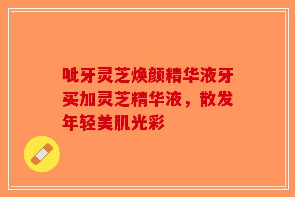 呲牙灵芝焕颜精华液牙买加灵芝精华液,散发年轻美肌光彩-第1张图片-破壁灵芝孢子粉研究指南 呲牙灵芝焕颜精华液牙买加灵芝精华液,散发年轻美肌光彩-第1张图片-破壁灵芝孢子粉研究指南