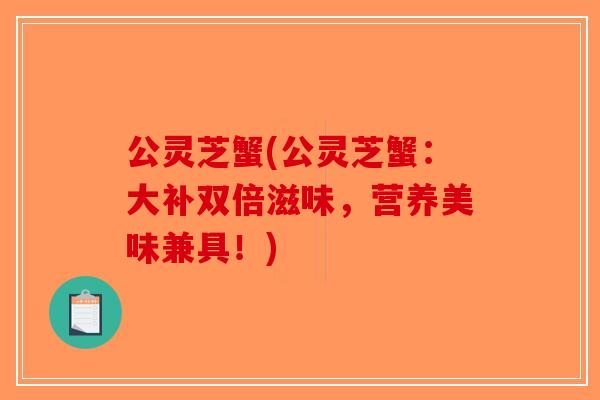 公灵芝蟹(公灵芝蟹：大补双倍滋味，营养美味兼具！)-第1张图片-破壁灵芝孢子粉研究指南