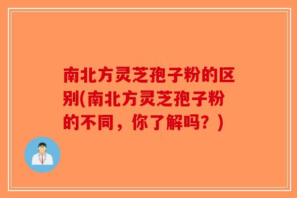 南北方灵芝孢子粉的区别(南北方灵芝孢子粉的不同,你了解吗?)-第1张图片-破壁灵芝孢子粉研究指南 南北方灵芝孢子粉的区别(南北方灵芝孢子粉的不同,你了解吗?)-第1张图片-破壁灵芝孢子粉研究指南