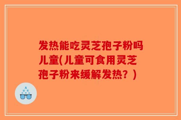 发热能吃灵芝孢子粉吗儿童(儿童可食用灵芝孢子粉来缓解发热？)-第1张图片-破壁灵芝孢子粉研究指南
