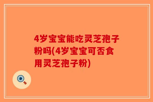 4岁宝宝能吃灵芝孢子粉吗(4岁宝宝可否食用灵芝孢子粉)-第1张图片-破壁灵芝孢子粉研究指南