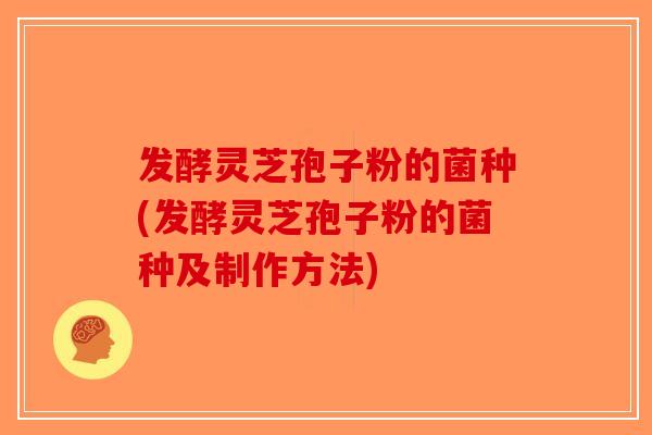 发酵灵芝孢子粉的菌种(发酵灵芝孢子粉的菌种及制作方法)-第1张图片-破壁灵芝孢子粉研究指南 发酵灵芝孢子粉的菌种(发酵灵芝孢子粉的菌种及制作方法)-第1张图片-破壁灵芝孢子粉研究指南