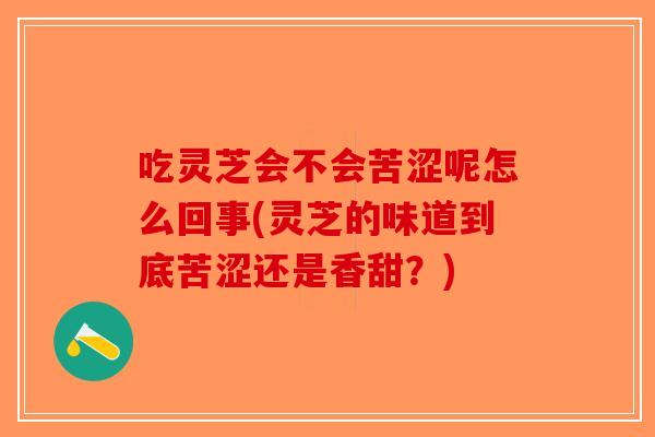 吃灵芝会不会苦涩呢怎么回事(灵芝的味道到底苦涩还是香甜?)-第1张图片-破壁灵芝孢子粉研究指南 吃灵芝会不会苦涩呢怎么回事(灵芝的味道到底苦涩还是香甜?)-第1张图片-破壁灵芝孢子粉研究指南