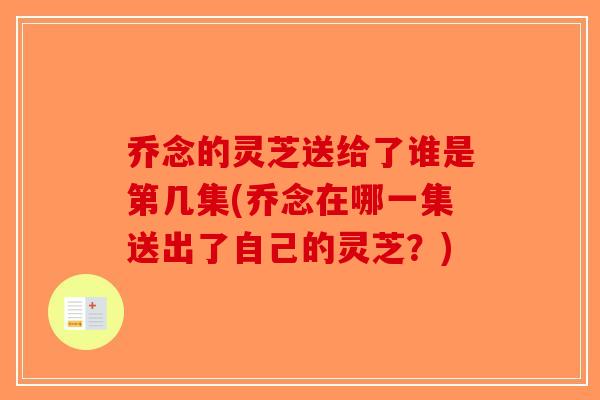 乔念的灵芝送给了谁是第几集(乔念在哪一集送出了自己的灵芝?)-第1张图片-破壁灵芝孢子粉研究指南 乔念的灵芝送给了谁是第几集(乔念在哪一集送出了自己的灵芝?)-第1张图片-破壁灵芝孢子粉研究指南
