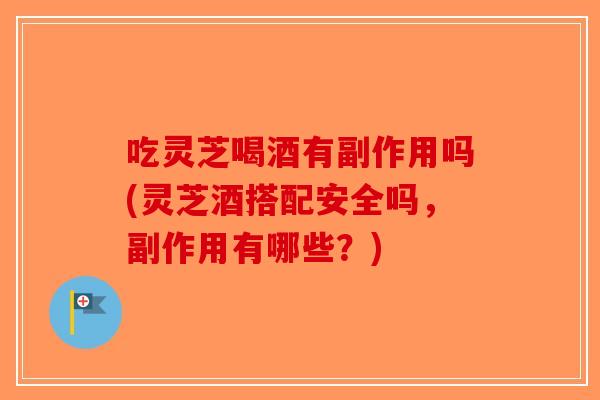 吃灵芝喝酒有副作用吗(灵芝酒搭配安全吗，副作用有哪些？)-第1张图片-破壁灵芝孢子粉研究指南