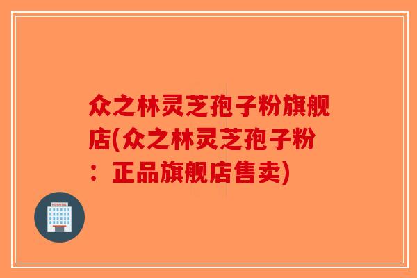 众之林灵芝孢子粉旗舰店(众之林灵芝孢子粉：正品旗舰店售卖)-第1张图片-破壁灵芝孢子粉研究指南
