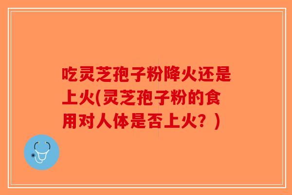 吃灵芝孢子粉降火还是上火(灵芝孢子粉的食用对人体是否上火？)-第1张图片-破壁灵芝孢子粉研究指南