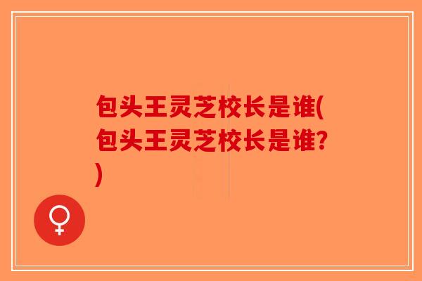 包头王灵芝校长是谁(包头王灵芝校长是谁?)-第1张图片-破壁灵芝孢子粉研究指南 包头王灵芝校长是谁(包头王灵芝校长是谁?)-第1张图片-破壁灵芝孢子粉研究指南