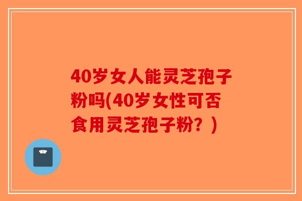 40岁女人能灵芝孢子粉吗(40岁女性可否食用灵芝孢子粉?)-第1张图片-破壁灵芝孢子粉研究指南 40岁女人能灵芝孢子粉吗(40岁女性可否食用灵芝孢子粉?)-第1张图片-破壁灵芝孢子粉研究指南