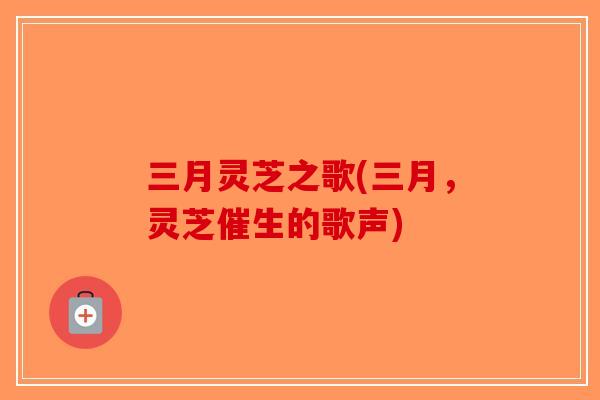 三月灵芝之歌(三月,灵芝催生的歌声)-第1张图片-破壁灵芝孢子粉研究指南 三月灵芝之歌(三月,灵芝催生的歌声)-第1张图片-破壁灵芝孢子粉研究指南