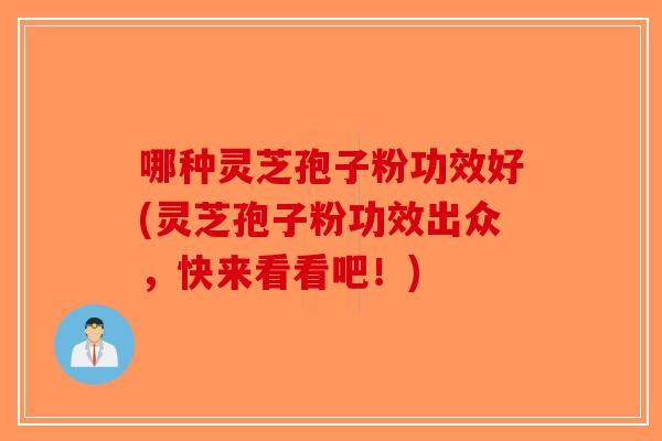 哪种灵芝孢子粉功效好(灵芝孢子粉功效出众,快来看看吧!)-第1张图片-破壁灵芝孢子粉研究指南 哪种灵芝孢子粉功效好(灵芝孢子粉功效出众,快来看看吧!)-第1张图片-破壁灵芝孢子粉研究指南