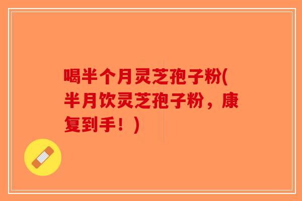 喝半个月灵芝孢子粉(半月饮灵芝孢子粉,康复到手!)-第1张图片-破壁灵芝孢子粉研究指南 喝半个月灵芝孢子粉(半月饮灵芝孢子粉,康复到手!)-第1张图片-破壁灵芝孢子粉研究指南