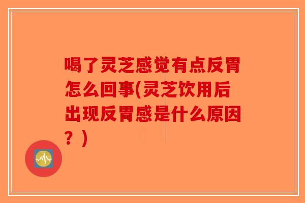 喝了灵芝感觉有点反胃怎么回事(灵芝饮用后出现反胃感是什么原因?)-第1张图片-破壁灵芝孢子粉研究指南 喝了灵芝感觉有点反胃怎么回事(灵芝饮用后出现反胃感是什么原因?)-第1张图片-破壁灵芝孢子粉研究指南