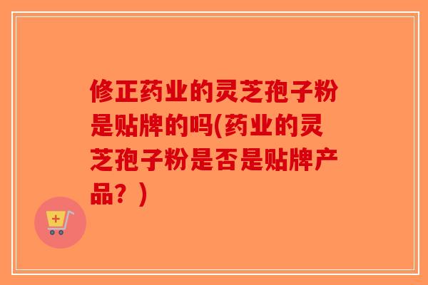 修正药业的灵芝孢子粉是贴牌的吗(药业的灵芝孢子粉是否是贴牌产品?)-第1张图片-破壁灵芝孢子粉研究指南 修正药业的灵芝孢子粉是贴牌的吗(药业的灵芝孢子粉是否是贴牌产品?)-第1张图片-破壁灵芝孢子粉研究指南