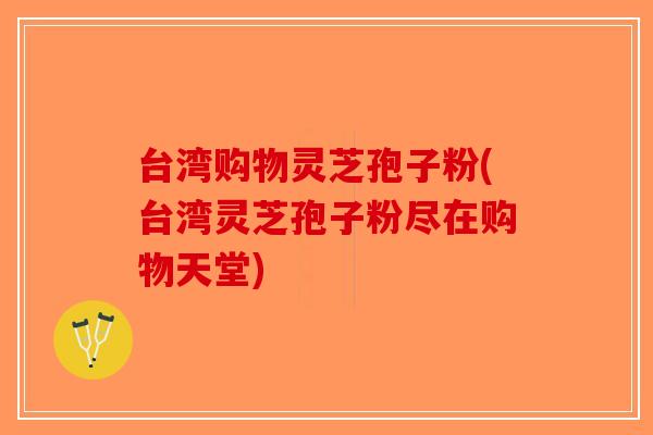 台湾购物灵芝孢子粉(台湾灵芝孢子粉尽在购物天堂)-第1张图片-破壁灵芝孢子粉研究指南 台湾购物灵芝孢子粉(台湾灵芝孢子粉尽在购物天堂)-第1张图片-破壁灵芝孢子粉研究指南
