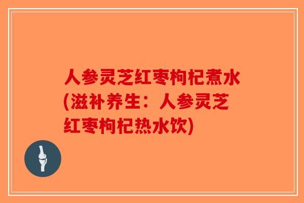 人参灵芝红枣枸杞煮水(滋补养生：人参灵芝红枣枸杞热水饮)-第1张图片-破壁灵芝孢子粉研究指南