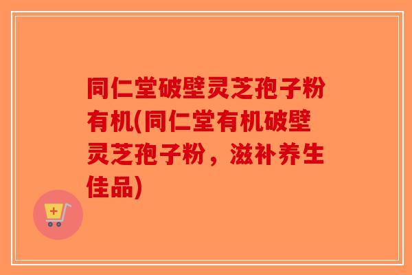 同仁堂破壁灵芝孢子粉有机(同仁堂有机破壁灵芝孢子粉，滋补养生佳品)-第1张图片-破壁灵芝孢子粉研究指南