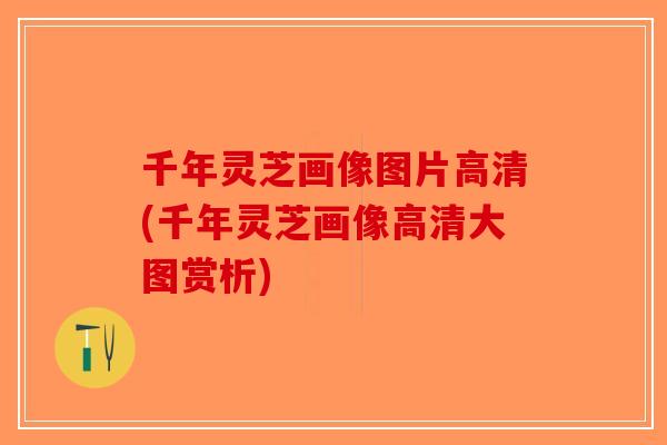 千年灵芝画像图片高清(千年灵芝画像高清大图赏析)-第1张图片-破壁灵芝孢子粉研究指南
