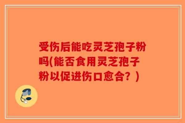 受伤后能吃灵芝孢子粉吗(能否食用灵芝孢子粉以促进伤口愈合?)-第1张图片-破壁灵芝孢子粉研究指南 受伤后能吃灵芝孢子粉吗(能否食用灵芝孢子粉以促进伤口愈合?)-第1张图片-破壁灵芝孢子粉研究指南