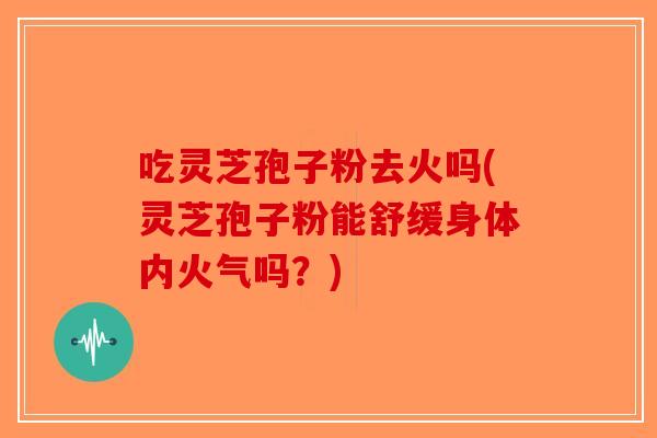 吃灵芝孢子粉去火吗(灵芝孢子粉能舒缓身体内火气吗?)-第1张图片-破壁灵芝孢子粉研究指南 吃灵芝孢子粉去火吗(灵芝孢子粉能舒缓身体内火气吗?)-第1张图片-破壁灵芝孢子粉研究指南