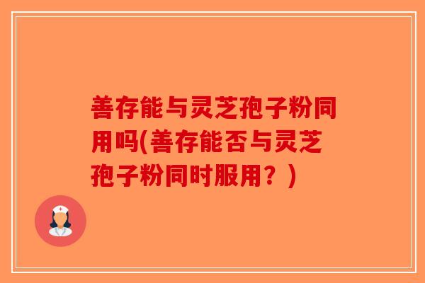 善存能与灵芝孢子粉同用吗(善存能否与灵芝孢子粉同时服用？)-第1张图片-破壁灵芝孢子粉研究指南