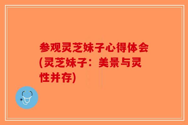 参观灵芝妹子心得体会(灵芝妹子：美景与灵性并存)-第1张图片-破壁灵芝孢子粉研究指南