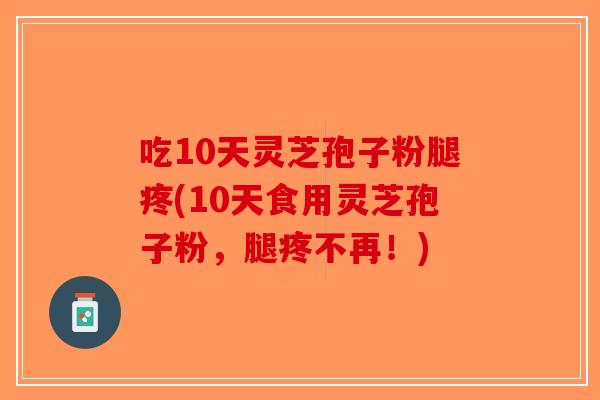 吃10天灵芝孢子粉腿疼(10天食用灵芝孢子粉,腿疼不再!)-第1张图片-破壁灵芝孢子粉研究指南 吃10天灵芝孢子粉腿疼(10天食用灵芝孢子粉,腿疼不再!)-第1张图片-破壁灵芝孢子粉研究指南