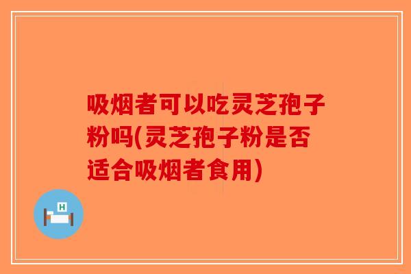 吸烟者可以吃灵芝孢子粉吗(灵芝孢子粉是否适合吸烟者食用)-第1张图片-破壁灵芝孢子粉研究指南