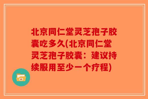 北京同仁堂灵芝孢子胶囊吃多久(北京同仁堂灵芝孢子胶囊:建议持续服用至少一个疗程)-第1张图片-破壁灵芝孢子粉研究指南 北京同仁堂灵芝孢子胶囊吃多久(北京同仁堂灵芝孢子胶囊:建议持续服用至少一个疗程)-第1张图片-破壁灵芝孢子粉研究指南