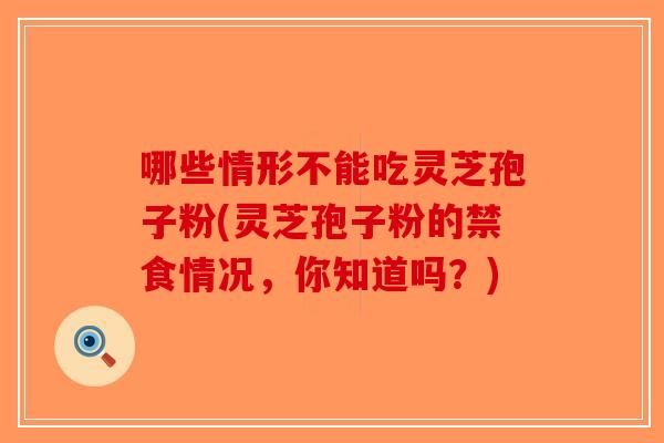 哪些情形不能吃灵芝孢子粉(灵芝孢子粉的禁食情况，你知道吗？)-第1张图片-破壁灵芝孢子粉研究指南
