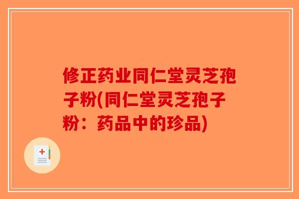 修正药业同仁堂灵芝孢子粉(同仁堂灵芝孢子粉：药品中的珍品)-第1张图片-破壁灵芝孢子粉研究指南