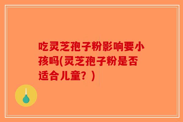 吃灵芝孢子粉影响要小孩吗(灵芝孢子粉是否适合儿童？)-第1张图片-破壁灵芝孢子粉研究指南