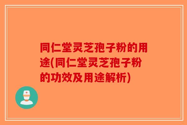 同仁堂灵芝孢子粉的用途(同仁堂灵芝孢子粉的功效及用途解析)-第1张图片-破壁灵芝孢子粉研究指南
