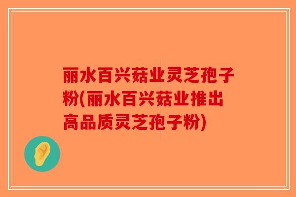 丽水百兴菇业灵芝孢子粉(丽水百兴菇业推出高品质灵芝孢子粉)-第1张图片-破壁灵芝孢子粉研究指南