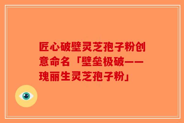 匠心破壁灵芝孢子粉创意命名「壁垒极破——瑰丽生灵芝孢子粉」-第1张图片-破壁灵芝孢子粉研究指南 匠心破壁灵芝孢子粉创意命名「壁垒极破——瑰丽生灵芝孢子粉」-第1张图片-破壁灵芝孢子粉研究指南