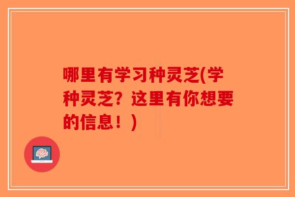 哪里有学习种灵芝(学种灵芝?这里有你想要的信息!)-第1张图片-破壁灵芝孢子粉研究指南 哪里有学习种灵芝(学种灵芝?这里有你想要的信息!)-第1张图片-破壁灵芝孢子粉研究指南