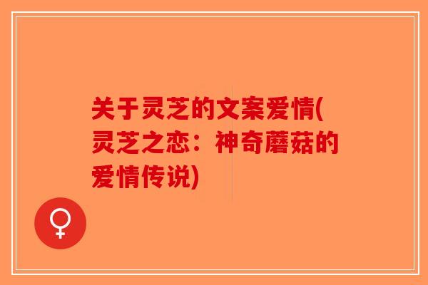 关于灵芝的文案爱情(灵芝之恋:神奇蘑菇的爱情传说)-第1张图片-破壁灵芝孢子粉研究指南 关于灵芝的文案爱情(灵芝之恋:神奇蘑菇的爱情传说)-第1张图片-破壁灵芝孢子粉研究指南