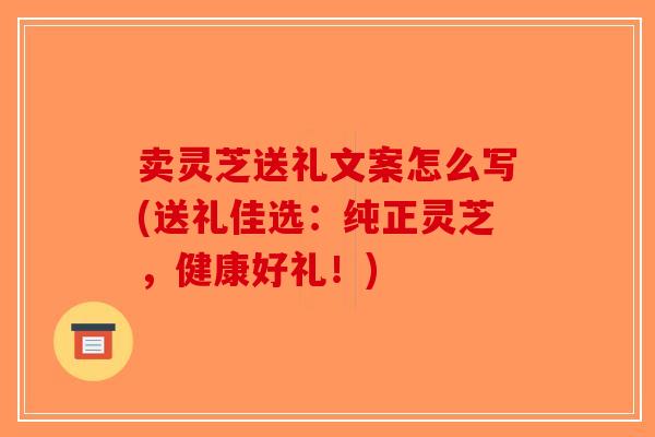 卖灵芝送礼文案怎么写(送礼佳选：纯正灵芝，健康好礼！)-第1张图片-破壁灵芝孢子粉研究指南