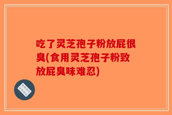吃了灵芝孢子粉放屁很臭(食用灵芝孢子粉致放屁臭味难忍)-第1张图片-破壁灵芝孢子粉研究指南