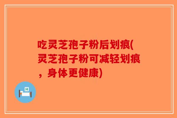 吃灵芝孢子粉后划痕(灵芝孢子粉可减轻划痕，身体更健康)-第1张图片-破壁灵芝孢子粉研究指南
