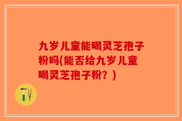 九岁儿童能喝灵芝孢子粉吗(能否给九岁儿童喝灵芝孢子粉？)-第1张图片-破壁灵芝孢子粉研究指南
